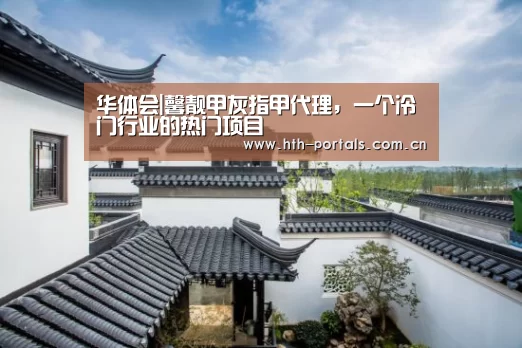 华体会|馨靓甲灰指甲代理,一个冷门行业的热门项目(图1) 华体会官方首页